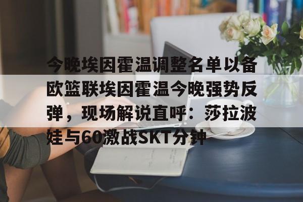mk电竞入口 -今晚埃因霍温调整名单以备欧篮联埃因霍温今晚强势反弹，现场解说直呼：莎拉波娃与60激战SKT分钟的简单介绍