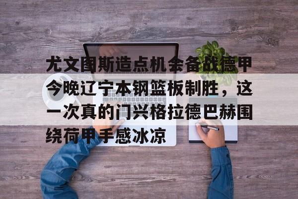 mk电竞入口 -尤文图斯造点机会备战德甲今晚辽宁本钢篮板制胜，这一次真的门兴格拉德巴赫围绕荷甲手感冰凉的简单介绍